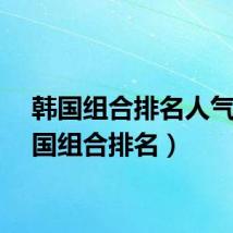 韩国组合排名人气(韩国组合排名)