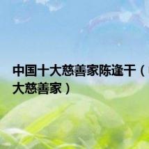 中国十大慈善家陈逢干（中国十大慈善家）