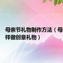 母亲节礼物制作方法(母亲节怎样做创意礼物)
