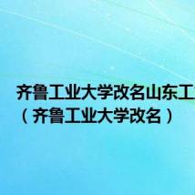 齐鲁工业大学改名山东工业大学(齐鲁工业大学改名)