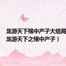 龙游天下棺中产子大结局视频(龙游天下之棺中产子)