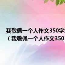 我敬佩一个人作文350字怎么写(我敬佩一个人作文350)