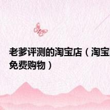 老爹评测的淘宝店(淘宝网老爹免费购物)