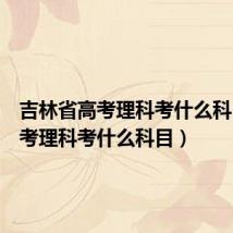 吉林省高考理科考什么科目(高考理科考什么科目)