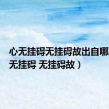 心无挂碍无挂碍故出自哪里(心无挂碍 无挂碍故)