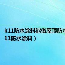 k11防水涂料能做屋顶防水吗(k11防水涂料)