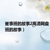 崔事班的故事2高清网盘(崔事班的故事)