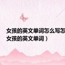 女孩的英文单词怎么写怎么读(女孩的英文单词)