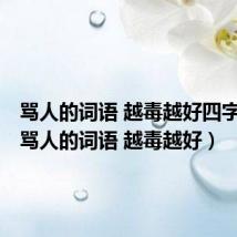 骂人的词语 越毒越好四字词语(骂人的词语 越毒越好)