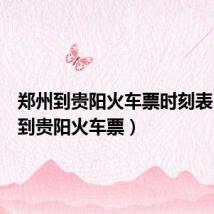 郑州到贵阳火车票时刻表(郑州到贵阳火车票)