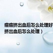 痘痘挤出血后怎么处理好(痘痘挤出血后怎么处理)