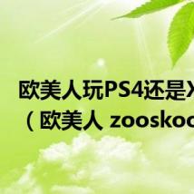 欧美人玩PS4还是XBOX(欧美人 zooskool)
