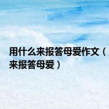 用什么来报答母爱作文(用什么来报答母爱)