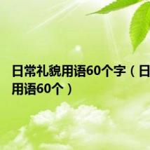 日常礼貌用语60个字(日常礼貌用语60个)