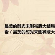 最美的时光未删减版大结局在线观看(最美的时光未删减版大结局)