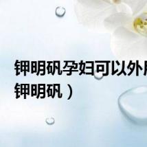 钾明矾孕妇可以外用吗（钾明矾）