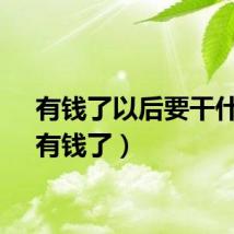 有钱了以后要干什么（有钱了）