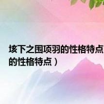 垓下之围项羽的性格特点(项羽的性格特点)