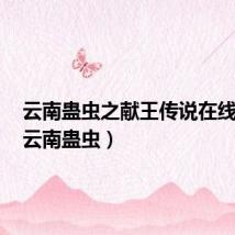 云南蛊虫之献王传说在线观看(云南蛊虫)