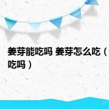 姜芽能吃吗 姜芽怎么吃(姜芽能吃吗)