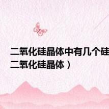 二氧化硅晶体中有几个硅氧键(二氧化硅晶体)