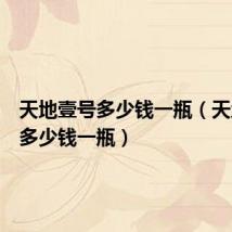 天地壹号多少钱一瓶(天地一号多少钱一瓶)