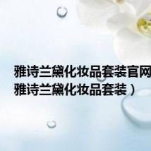 雅诗兰黛化妆品套装官网价格(雅诗兰黛化妆品套装)