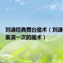 刘谦经典舞台魔术(刘谦一生只表演一次的魔术)