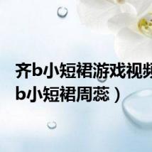 齐b小短裙游戏视频（齐b小短裙周蕊）
