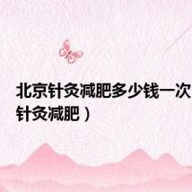 北京针灸减肥多少钱一次(北京针灸减肥)