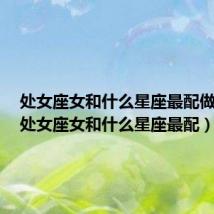 处女座女和什么星座最配做闺蜜(处女座女和什么星座最配)
