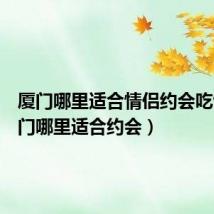 厦门哪里适合情侣约会吃饭（厦门哪里适合约会）