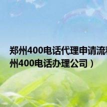 郑州400电话代理申请流程(郑州400电话办理公司)