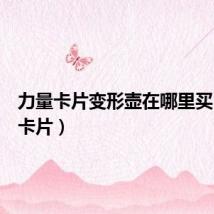 力量卡片变形壶在哪里买（力量卡片）