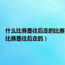 什么比赛是往后走的比赛(什么比赛是往后走的)