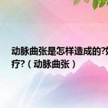 动脉曲张是怎样造成的?如何治疗?(动脉曲张)
