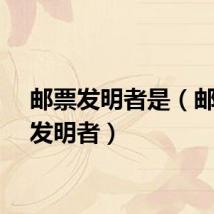 邮票发明者是（邮票的发明者）