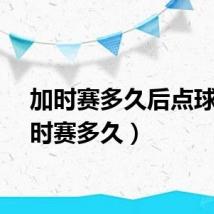 加时赛多久后点球（加时赛多久）