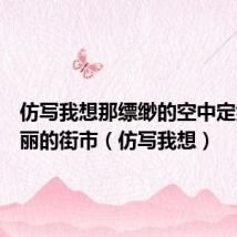 仿写我想那缥缈的空中定然有美丽的街市(仿写我想)