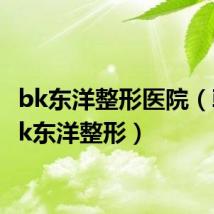 bk东洋整形医院(韩国bk东洋整形)