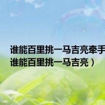 谁能百里挑一马吉亮牵手成功(谁能百里挑一马吉亮)