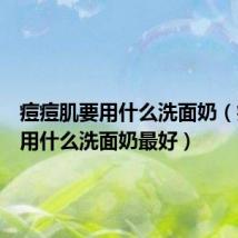 痘痘肌要用什么洗面奶(痘痘肌用什么洗面奶最好)