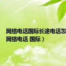 网络电话国际长途电话怎么打(网络电话 国际)
