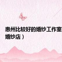 惠州比较好的婚纱工作室(惠州婚纱店)