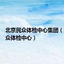 北京民众体检中心集团(北京民众体检中心)