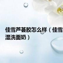佳雪芦荟胶怎么样(佳雪芦荟保湿洗面奶)