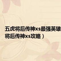 五虎将后传神xs最强英雄(五虎将后传神xs攻略)