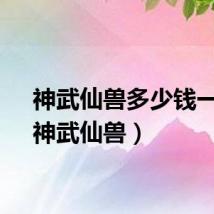 神武仙兽多少钱一只（神武仙兽）