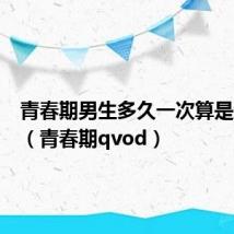 青春期男生多久一次算是正常的(青春期qvod)