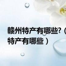 赣州特产有哪些?(赣州特产有哪些)